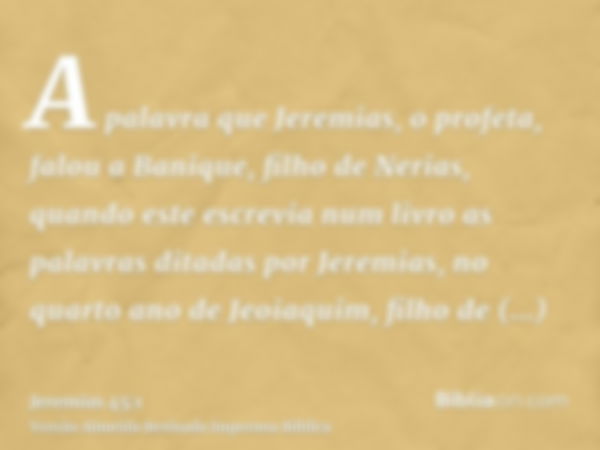 A palavra que Jeremias, o profeta, falou a Banique, filho de Nerias, quando este escrevia num livro as palavras ditadas por Jeremias, no quarto ano de Jeoiaquim