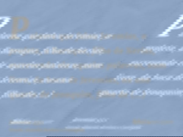 Palavra que falou Jeremias, o profeta, a Baruque, filho de Nerias, escrevendo ele aquelas palavras, num livro, da boca de Jeremias, no ano quarto de Jeoaquim, f