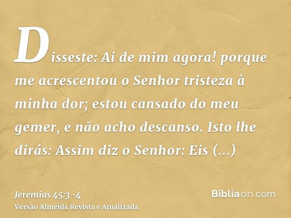 Disseste: Ai de mim agora! porque me acrescentou o Senhor tristeza à minha dor; estou cansado do meu gemer, e não acho descanso.Isto lhe dirás: Assim diz o Senh