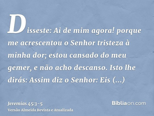 Disseste: Ai de mim agora! porque me acrescentou o Senhor tristeza à minha dor; estou cansado do meu gemer, e não acho descanso.Isto lhe dirás: Assim diz o Senh