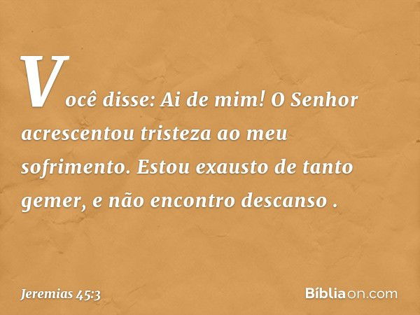 'Você disse: "Ai de mim! O Senhor acrescentou tristeza ao meu sofrimento. Estou exausto de tanto gemer, e não encontro descanso" '. -- Jeremias 45:3