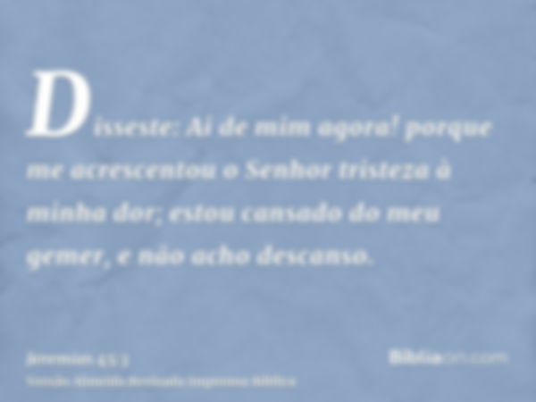 Disseste: Ai de mim agora! porque me acrescentou o Senhor tristeza à minha dor; estou cansado do meu gemer, e não acho descanso.