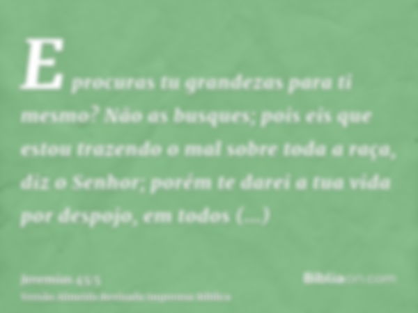 E procuras tu grandezas para ti mesmo? Não as busques; pois eis que estou trazendo o mal sobre toda a raça, diz o Senhor; porém te darei a tua vida por despojo,