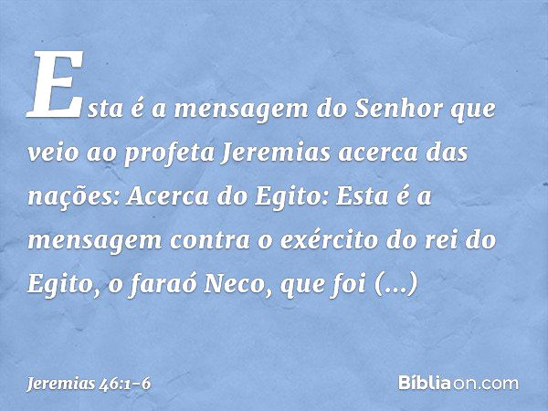 Esta é a mensagem do Senhor que veio ao profeta Jeremias acerca das nações: Acerca do Egito:
Esta é a mensagem contra o exército do rei do Egito, o faraó Neco, 