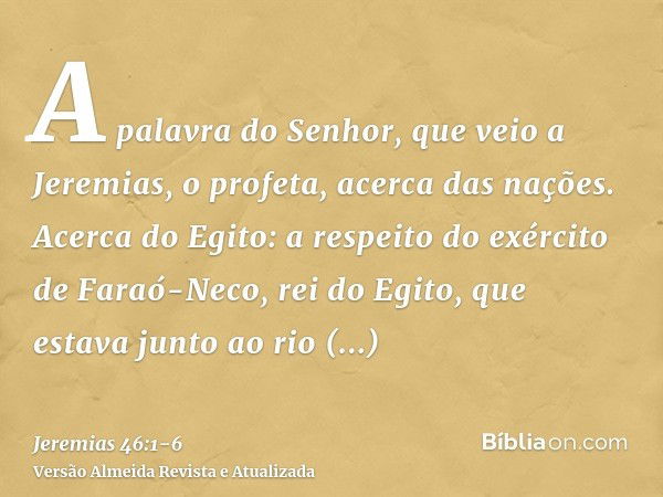 A palavra do Senhor, que veio a Jeremias, o profeta, acerca das nações.Acerca do Egito: a respeito do exército de Faraó-Neco, rei do Egito, que estava junto ao 