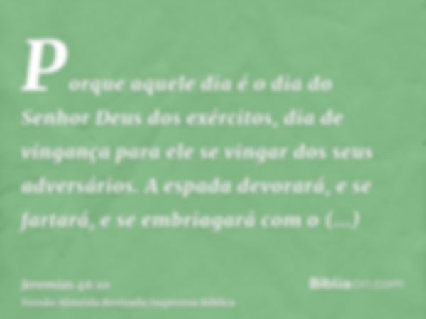 Porque aquele dia é o dia do Senhor Deus dos exércitos, dia de vingança para ele se vingar dos seus adversários. A espada devorará, e se fartará, e se embriagar