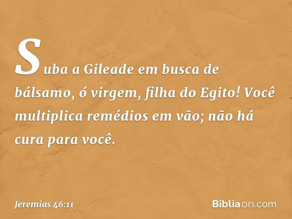 "Suba a Gileade em busca de bálsamo,
ó virgem, filha do Egito!
Você multiplica remédios em vão;
não há cura para você. -- Jeremias 46:11