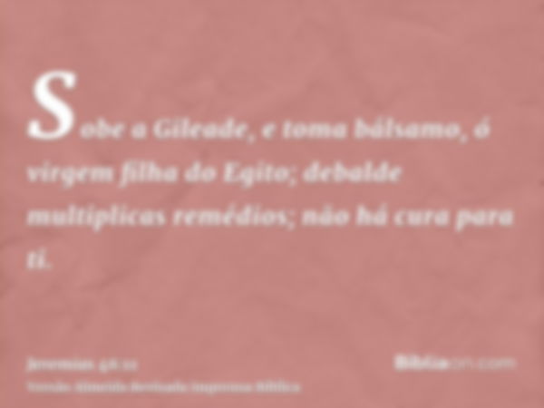 Sobe a Gileade, e toma bálsamo, ó virgem filha do Egito; debalde multiplicas remédios; não há cura para ti.