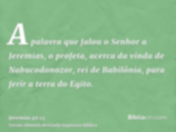 A palavra que falou o Senhor a Jeremias, o profeta, acerca da vinda de Nabucodonozor, rei de Babilônia, para ferir a terra do Egito.