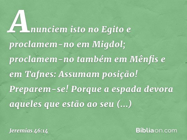 "Anunciem isto no Egito
e proclamem-no em Migdol;
proclamem-no também em Mênfis
e em Tafnes:
Assumam posição! Preparem-se!
Porque a espada devora aqueles
que es