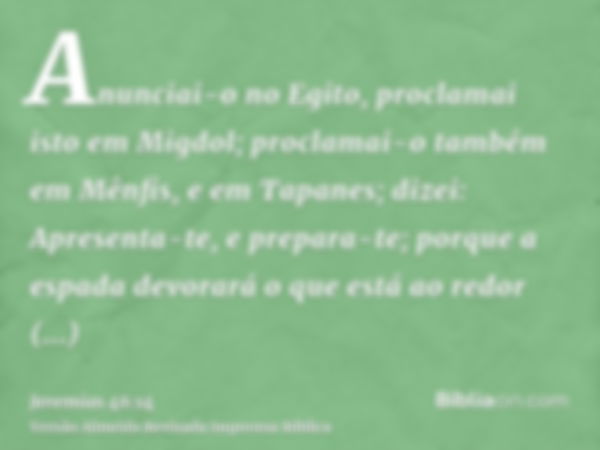 Anunciai-o no Egito, proclamai isto em Migdol; proclamai-o também em Mênfis, e em Tapanes; dizei: Apresenta-te, e prepara-te; porque a espada devorará o que est