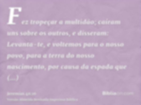 Fez tropeçar a multidão; caíram uns sobre os outros, e disseram: Levanta-te, e voltemos para o nosso povo, para a terra do nosso nascimento, por causa da espada