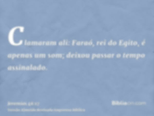 Clamaram ali: Faraó, rei do Egito, é apenas um som; deixou passar o tempo assinalado.