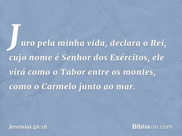 "Juro pela minha vida",
declara o Rei,
cujo nome é Senhor dos Exércitos,
"ele virá como o Tabor entre os montes,
como o Carmelo junto ao mar. -- Jeremias 46:18