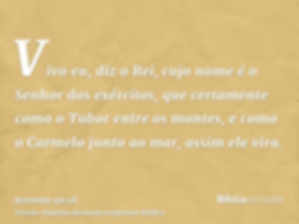 Vivo eu, diz o Rei, cujo nome é o Senhor dos exércitos, que certamente como o Tabor entre os montes, e como o Carmelo junto ao mar, assim ele vira.