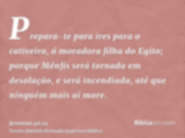 Prepara-te para ires para o cativeiro, ó moradora filha do Egito; porque Mênfis será tornada em desolação, e será incendiada, até que ninguém mais aí more.