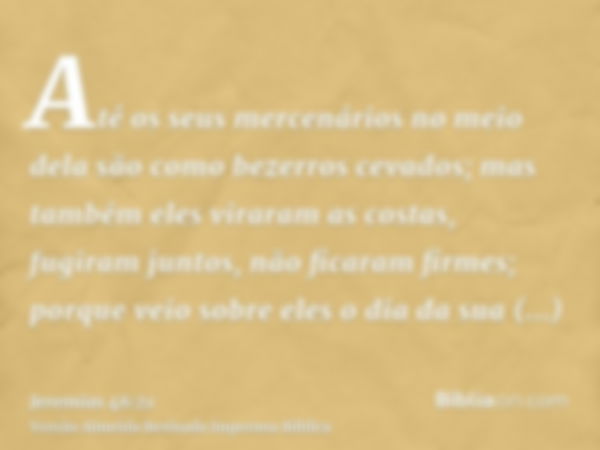 Até os seus mercenários no meio dela são como bezerros cevados; mas também eles viraram as costas, fugiram juntos, não ficaram firmes; porque veio sobre eles o 