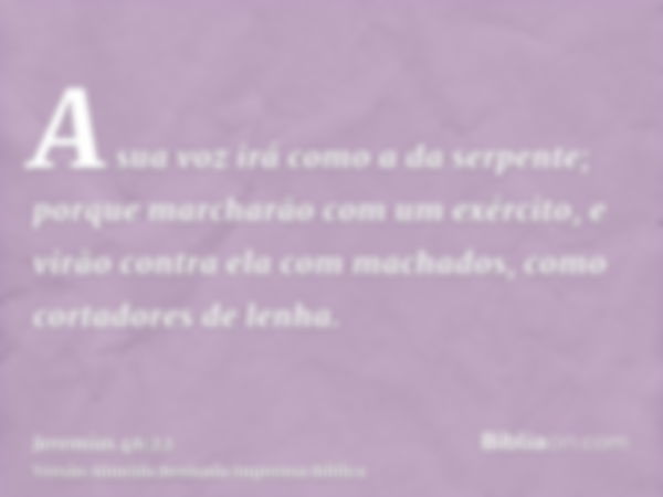 A sua voz irá como a da serpente; porque marcharão com um exército, e virão contra ela com machados, como cortadores de lenha.