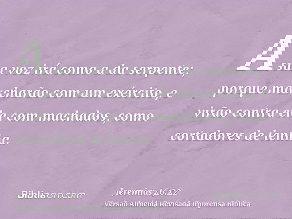 A sua voz irá como a da serpente; porque marcharão com um exército, e virão contra ela com machados, como cortadores de lenha.