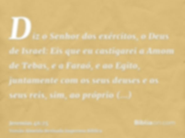 Diz o Senhor dos exércitos, o Deus de Israel: Eis que eu castigarei a Amom de Tebas, e a Faraó, e ao Egito, juntamente com os seus deuses e os seus reis, sim, a