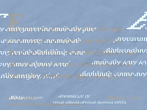 E os entregarei na mão dos que procuram a sua morte, na mão de Nabucodonozor, rei de Babilônia, e na mão dos seus servos; mas depois será habitada, como nos dia
