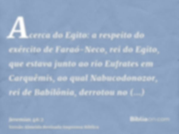 Acerca do Egito: a respeito do exército de Faraó-Neco, rei do Egito, que estava junto ao rio Eufrates em Carquêmis, ao qual Nabucodonozor, rei de Babilônia, der