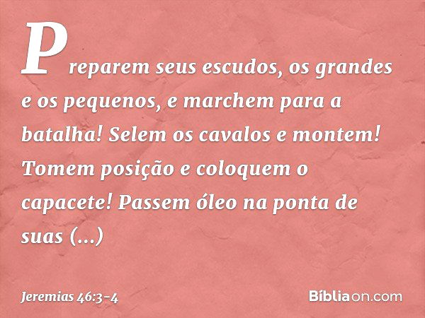 "Preparem seus escudos,
os grandes e os pequenos,
e marchem para a batalha! Selem os cavalos e montem!
Tomem posição e coloquem o capacete!
Passem óleo na ponta