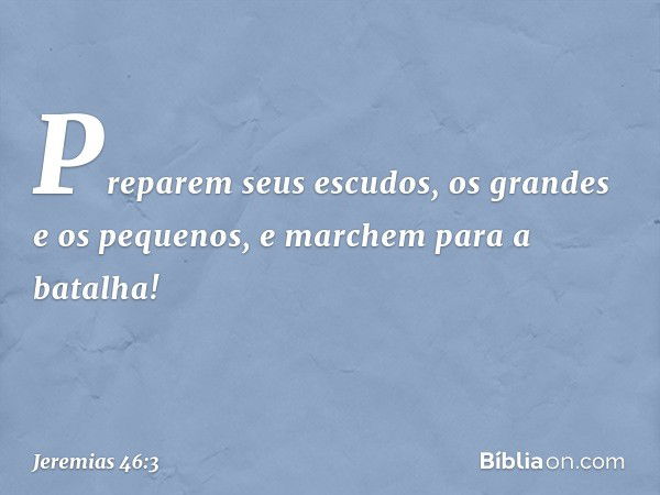 "Preparem seus escudos,
os grandes e os pequenos,
e marchem para a batalha! -- Jeremias 46:3