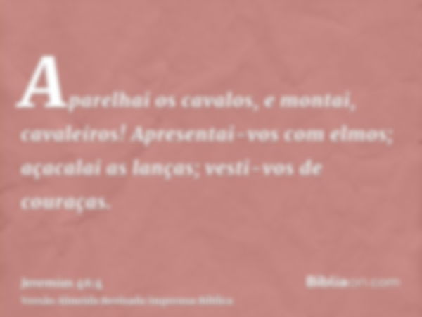 Aparelhai os cavalos, e montai, cavaleiros! Apresentai-vos com elmos; açacalai as lanças; vesti-vos de couraças.