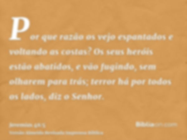 Por que razão os vejo espantados e voltando as costas? Os seus heróis estão abatidos, e vão fugindo, sem olharem para trás; terror há por todos os lados, diz o 