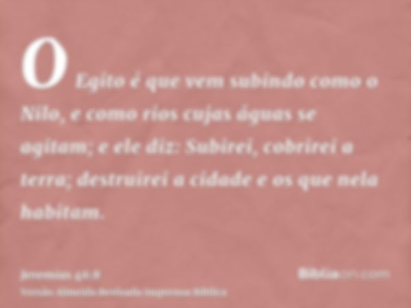 O Egito é que vem subindo como o Nilo, e como rios cujas águas se agitam; e ele diz: Subirei, cobrirei a terra; destruirei a cidade e os que nela habitam.