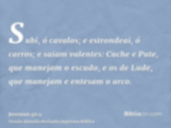 Subi, ó cavalos; e estrondeai, ó carros; e saiam valentes: Cuche e Pute, que manejam o escudo, e os de Lude, que manejam e entesam o arco.