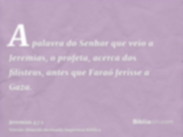 A palavra do Senhor que veio a Jeremias, o profeta, acerca dos filisteus, antes que Faraó ferisse a Gaza.