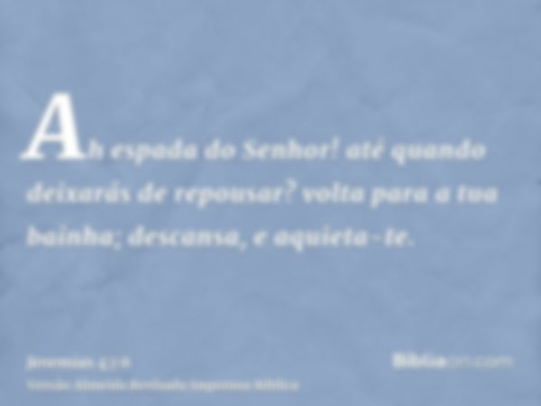 Ah espada do Senhor! até quando deixarás de repousar? volta para a tua bainha; descansa, e aquieta-te.