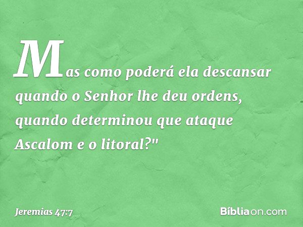 Mas como poderá ela descansar
quando o Senhor lhe deu ordens,
quando determinou
que ataque Ascalom e o litoral?" -- Jeremias 47:7