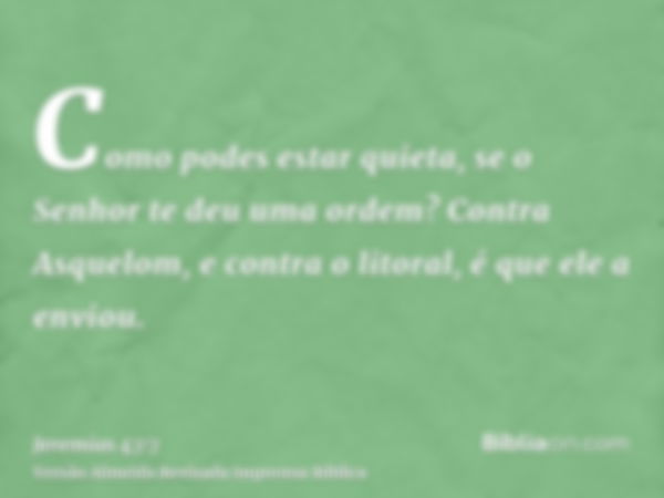 Como podes estar quieta, se o Senhor te deu uma ordem? Contra Asquelom, e contra o litoral, é que ele a enviou.