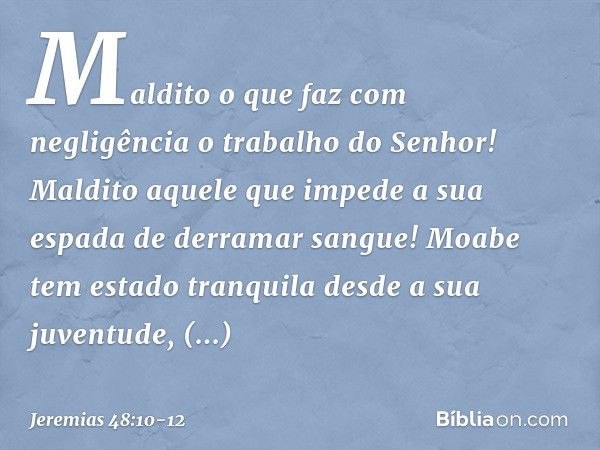 "Maldito o que faz com negligência
o trabalho do Senhor!
Maldito aquele que impede a sua espada
de derramar sangue! "Moabe tem estado tranquila
desde a sua juve