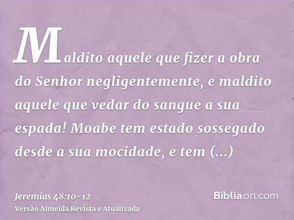 Maldito aquele que fizer a obra do Senhor negligentemente, e maldito aquele que vedar do sangue a sua espada!Moabe tem estado sossegado desde a sua mocidade, e 