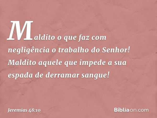 "Maldito o que faz com negligência
o trabalho do Senhor!
Maldito aquele que impede a sua espada
de derramar sangue! -- Jeremias 48:10