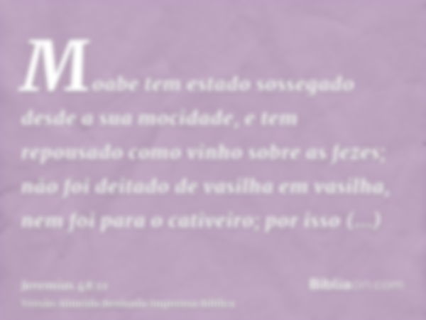 Moabe tem estado sossegado desde a sua mocidade, e tem repousado como vinho sobre as fezes; não foi deitado de vasilha em vasilha, nem foi para o cativeiro; por