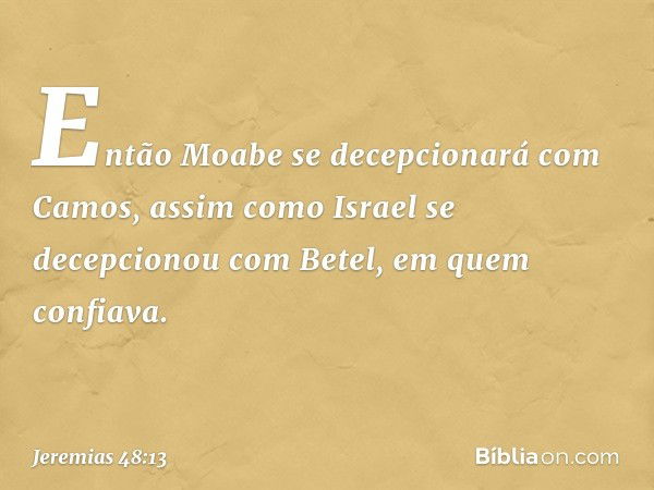 Então Moabe se decepcionará
com Camos,
assim como Israel
se decepcionou com Betel,
em quem confiava. -- Jeremias 48:13