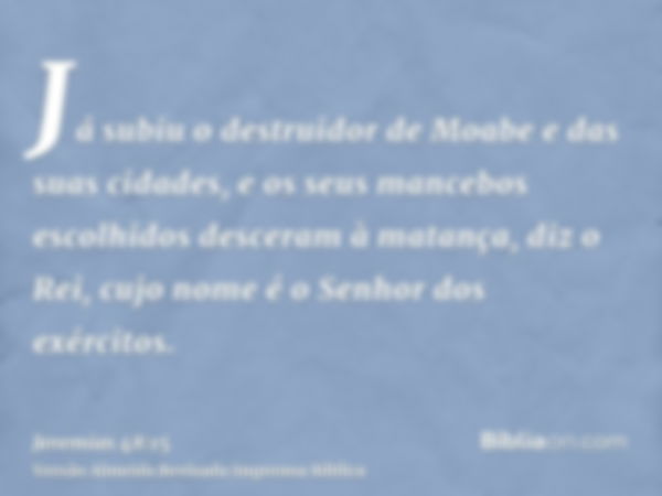 Já subiu o destruidor de Moabe e das suas cidades, e os seus mancebos escolhidos desceram à matança, diz o Rei, cujo nome é o Senhor dos exércitos.