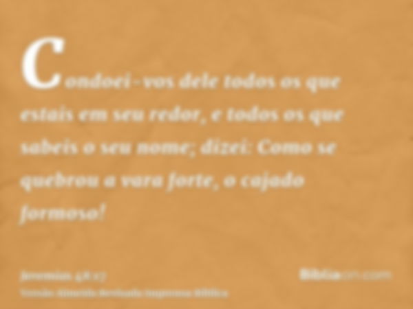 Condoei-vos dele todos os que estais em seu redor, e todos os que sabeis o seu nome; dizei: Como se quebrou a vara forte, o cajado formoso!