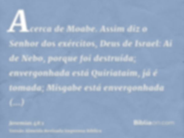 Acerca de Moabe. Assim diz o Senhor dos exércitos, Deus de Israel: Ai de Nebo, porque foi destruída; envergonhada está Quiriataim, já é tomada; Misgabe está env