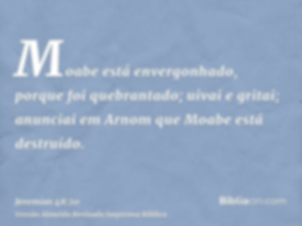 Moabe está envergonhado, porque foi quebrantado; uivai e gritai; anunciai em Arnom que Moabe está destruído.