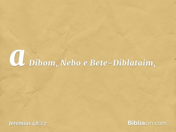 a Dibom, Nebo e Bete-Diblataim, -- Jeremias 48:22