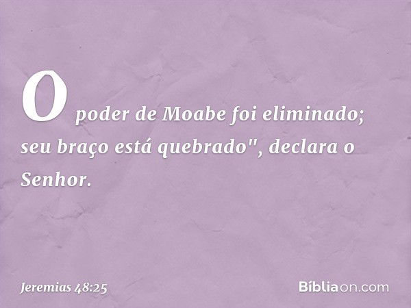 O poder de Moabe foi eliminado;
seu braço está quebrado",
declara o Senhor. -- Jeremias 48:25