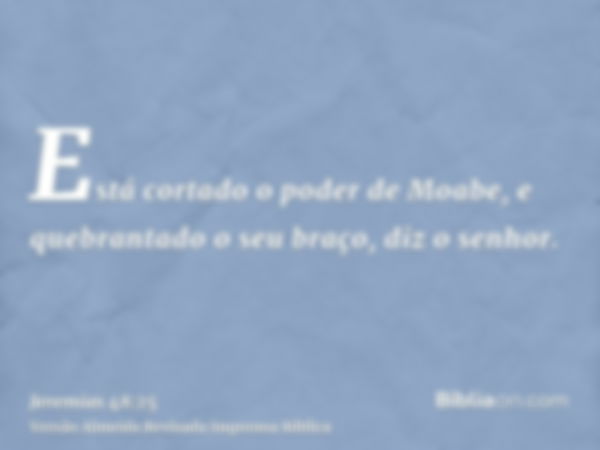 Está cortado o poder de Moabe, e quebrantado o seu braço, diz o senhor.