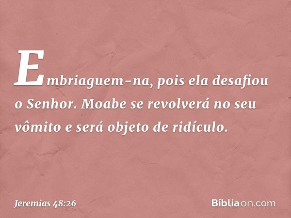 "Embriaguem-na,
pois ela desafiou o Senhor.
Moabe se revolverá no seu vômito
e será objeto de ridículo. -- Jeremias 48:26