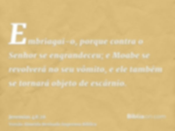 Embriagai-o, porque contra o Senhor se engrandeceu; e Moabe se revolverá no seu vômito, e ele também se tornará objeto de escárnio.